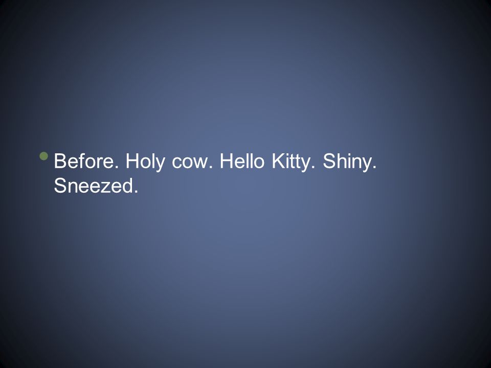 Before. Holy cow. Hello Kitty. Shiny. Sneezed.