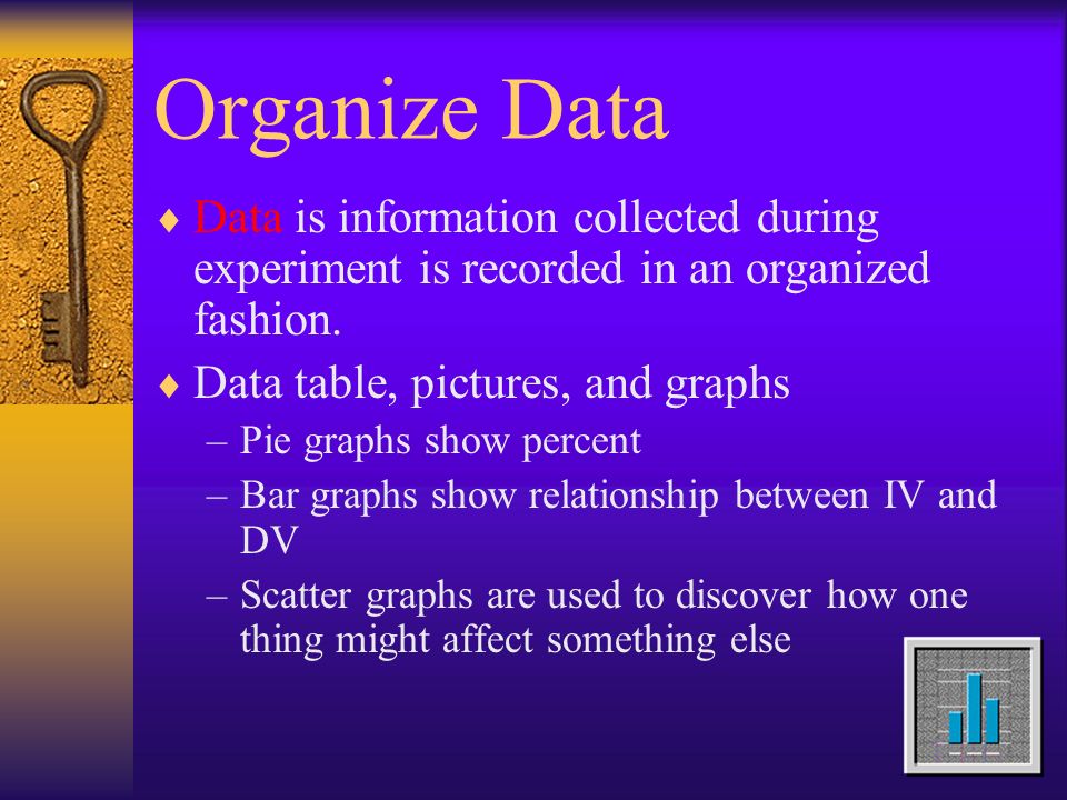 Organize Data  Data is information collected during experiment is recorded in an organized fashion.