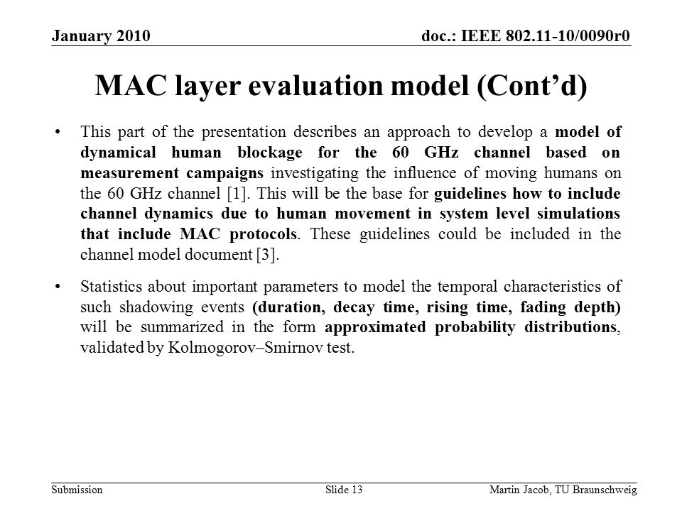 doc.: IEEE /0090r0 SubmissionMartin Jacob, TU Braunschweig January 2010 This part of the presentation describes an approach to develop a model of dynamical human blockage for the 60 GHz channel based on measurement campaigns investigating the influence of moving humans on the 60 GHz channel [1].