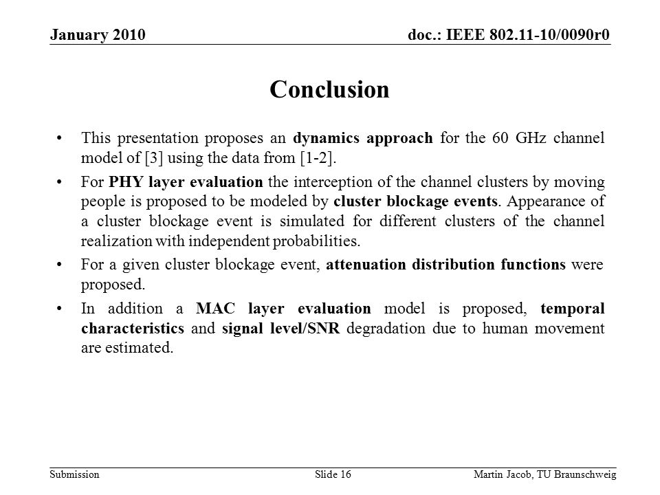 doc.: IEEE /0090r0 SubmissionMartin Jacob, TU Braunschweig January 2010 Conclusion This presentation proposes an dynamics approach for the 60 GHz channel model of [3] using the data from [1-2].