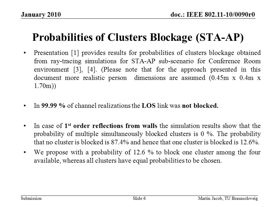 doc.: IEEE /0090r0 SubmissionMartin Jacob, TU Braunschweig January 2010 Probabilities of Clusters Blockage (STA-AP) Presentation [1] provides results for probabilities of clusters blockage obtained from ray-tracing simulations for STA-AP sub-scenario for Conference Room environment [3], [4].