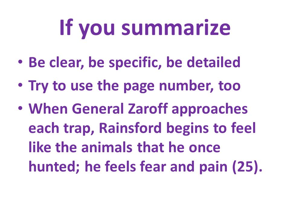 If you summarize Be clear, be specific, be detailed Try to use the page number, too When General Zaroff approaches each trap, Rainsford begins to feel like the animals that he once hunted; he feels fear and pain (25).