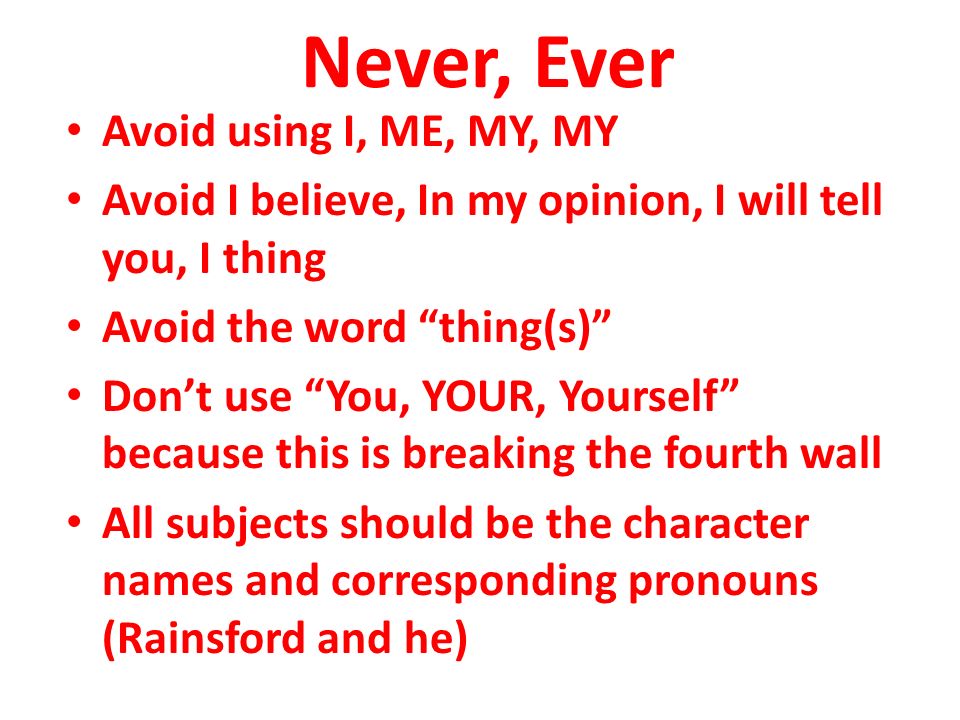 Never, Ever Avoid using I, ME, MY, MY Avoid I believe, In my opinion, I will tell you, I thing Avoid the word thing(s) Don’t use You, YOUR, Yourself because this is breaking the fourth wall All subjects should be the character names and corresponding pronouns (Rainsford and he)