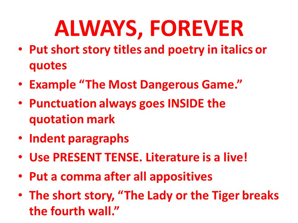 ALWAYS, FOREVER Put short story titles and poetry in italics or quotes Example The Most Dangerous Game. Punctuation always goes INSIDE the quotation mark Indent paragraphs Use PRESENT TENSE.