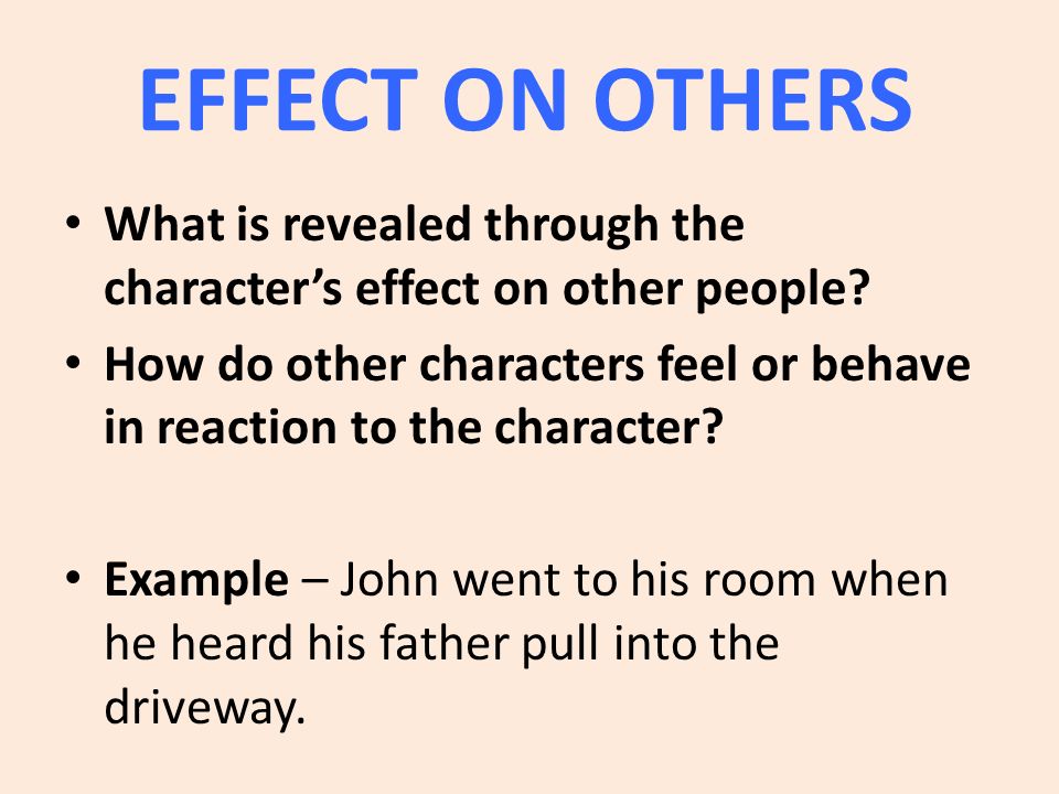 EFFECT ON OTHERS What is revealed through the character’s effect on other people.