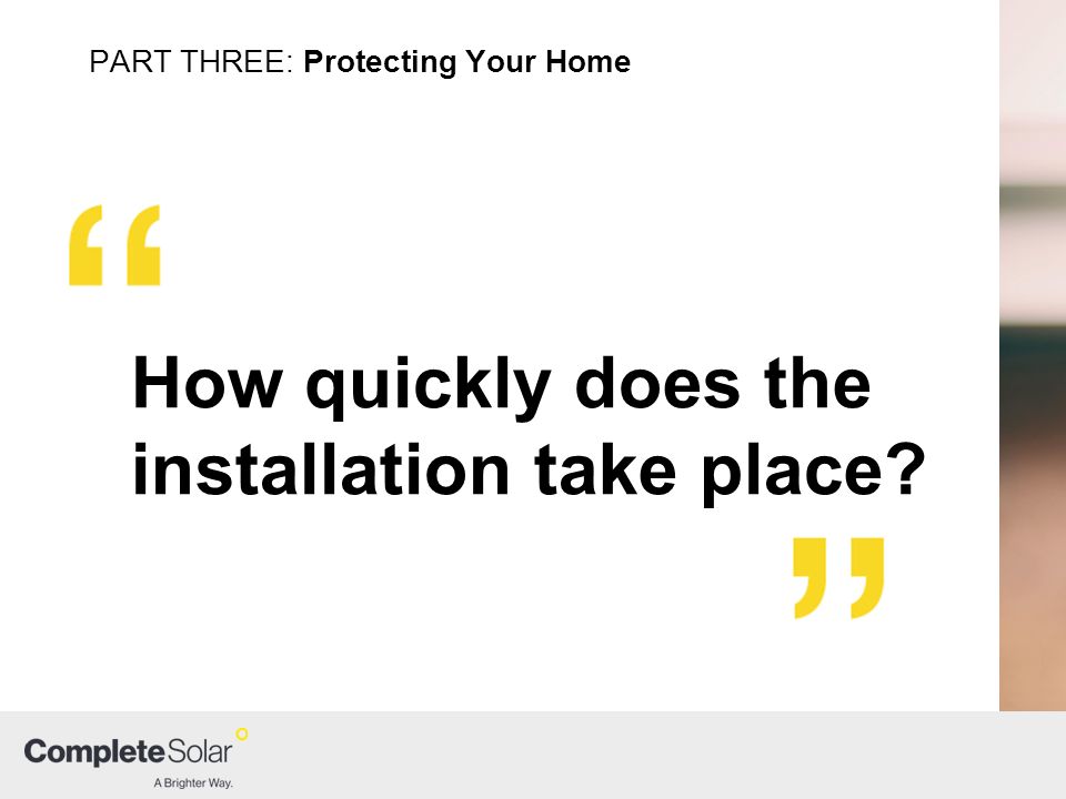 How quickly does the installation take place PART THREE: Protecting Your Home