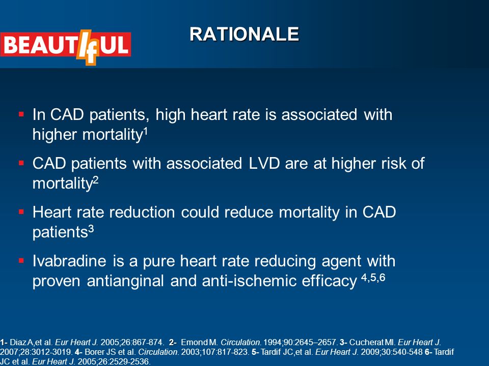 RATIONALE  In CAD patients, high heart rate is associated with higher mortality 1  CAD patients with associated LVD are at higher risk of mortality 2  Heart rate reduction could reduce mortality in CAD patients 3  Ivabradine is a pure heart rate reducing agent with proven antianginal and anti-ischemic efficacy 4,5,6 1-..