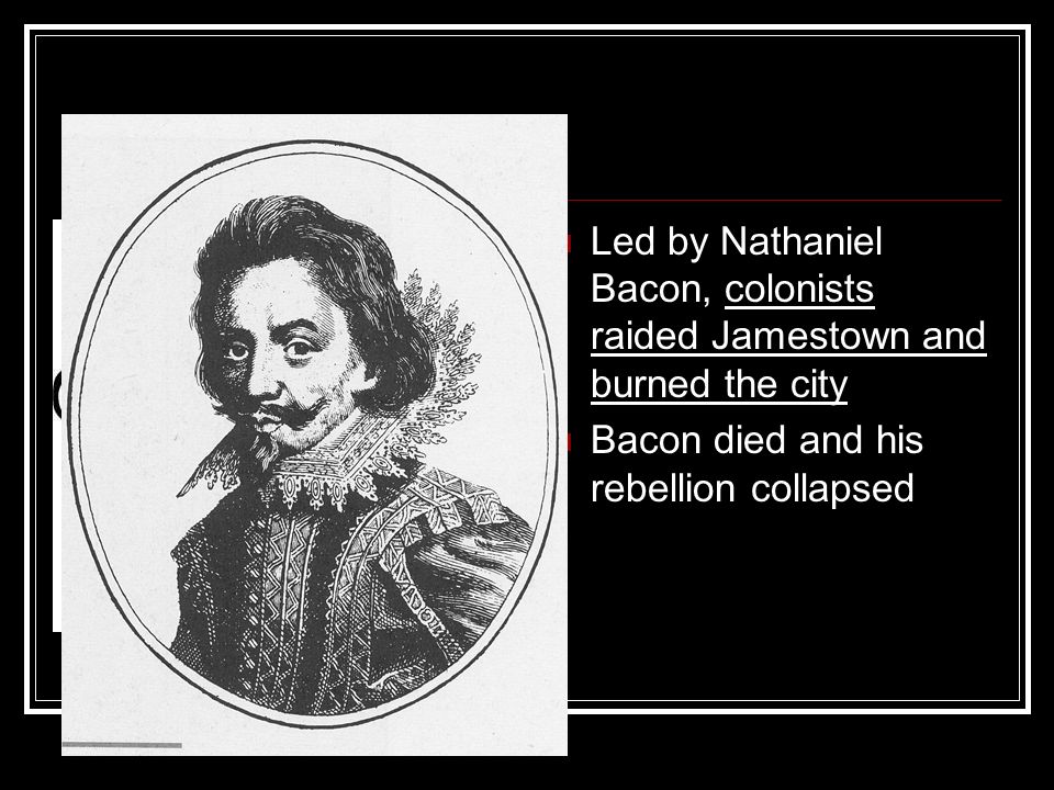 Led by Nathaniel Bacon, colonists raided Jamestown and burned the city Bacon died and his rebellion collapsed