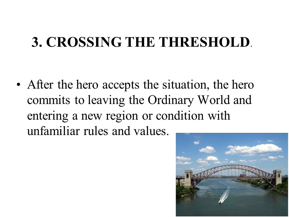 After the hero accepts the situation, the hero commits to leaving the Ordinary World and entering a new region or condition with unfamiliar rules and values.