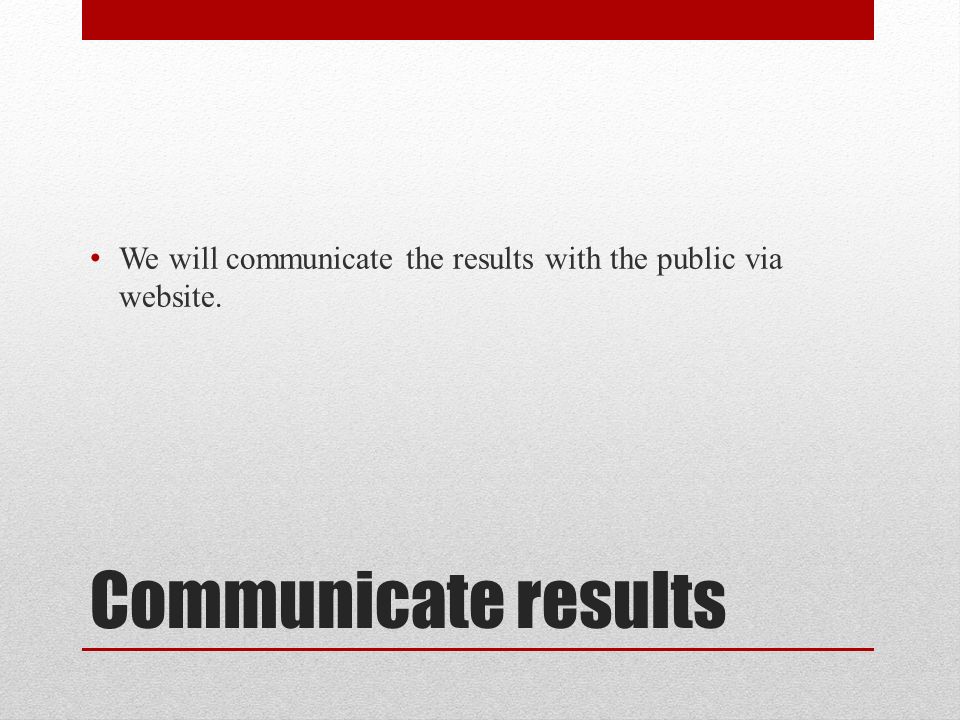 Communicate results We will communicate the results with the public via website.