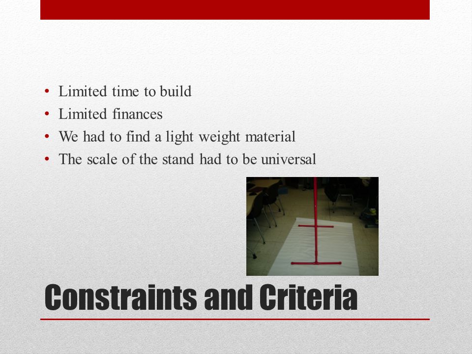 Constraints and Criteria Limited time to build Limited finances We had to find a light weight material The scale of the stand had to be universal