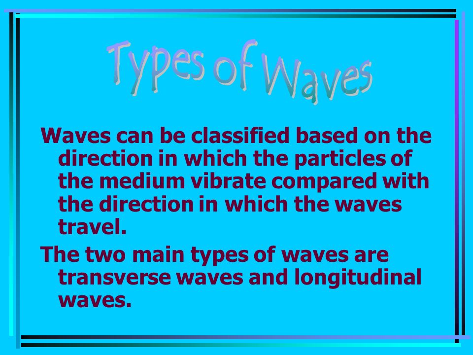 Waves can be classified based on the direction in which the particles of the medium vibrate compared with the direction in which the waves travel.