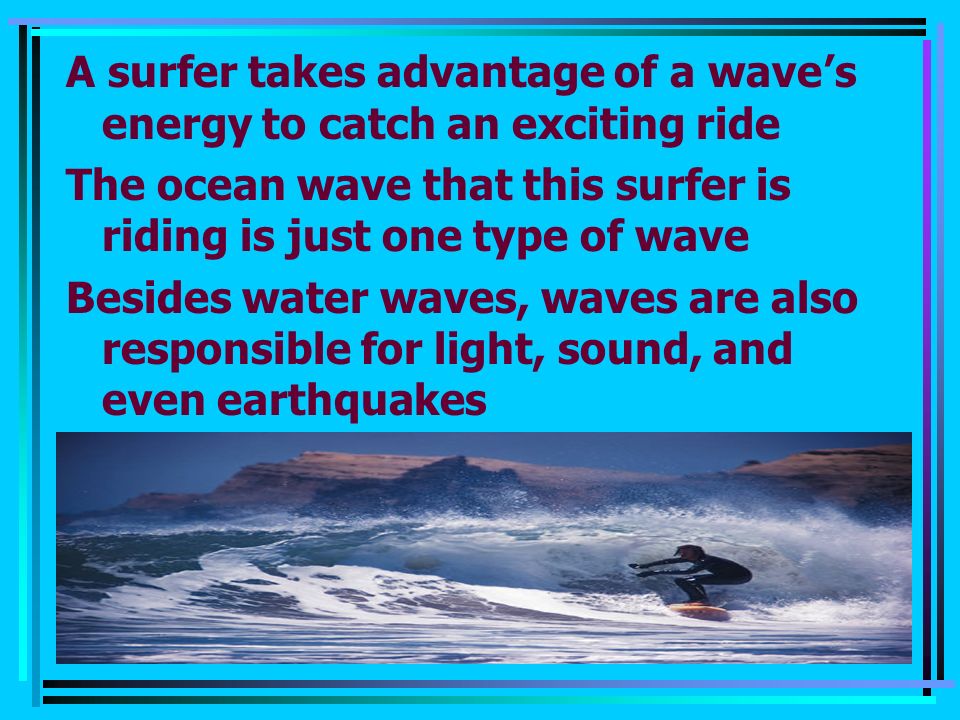 A surfer takes advantage of a wave’s energy to catch an exciting ride The ocean wave that this surfer is riding is just one type of wave Besides water waves, waves are also responsible for light, sound, and even earthquakes