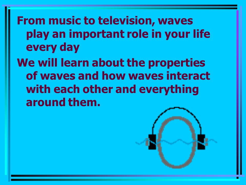 From music to television, waves play an important role in your life every day We will learn about the properties of waves and how waves interact with each other and everything around them.