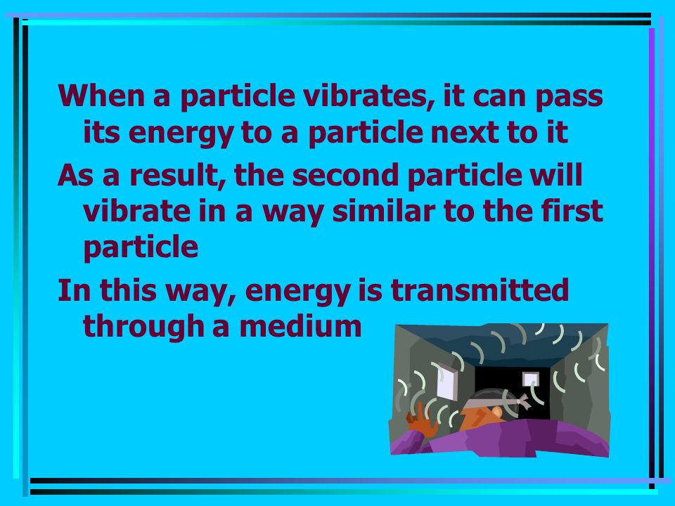 When a particle vibrates, it can pass its energy to a particle next to it As a result, the second particle will vibrate in a way similar to the first particle In this way, energy is transmitted through a medium