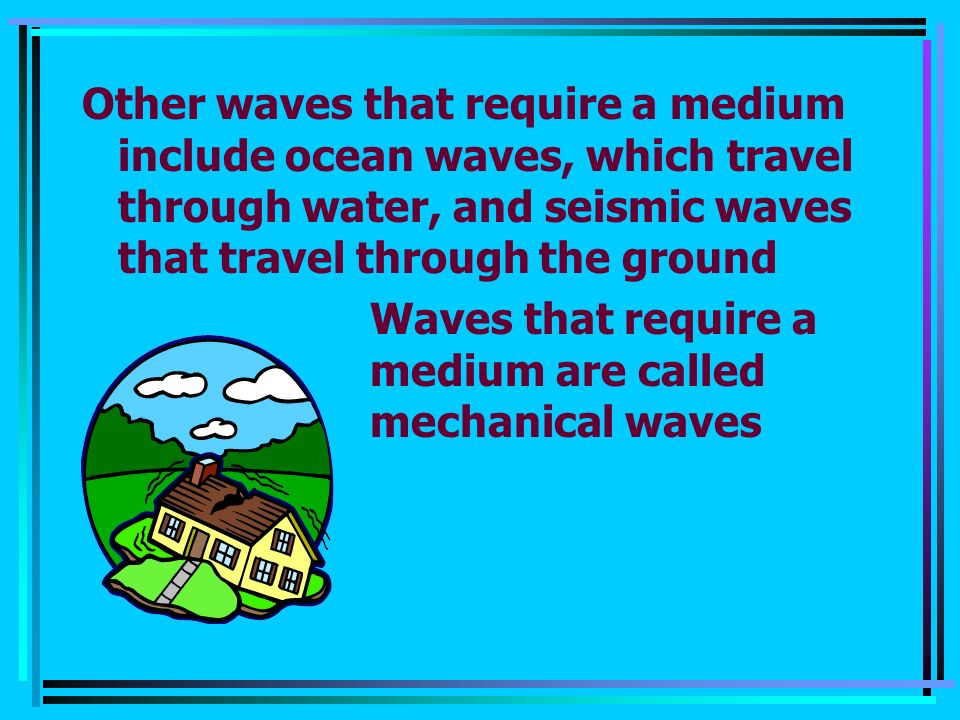 Other waves that require a medium include ocean waves, which travel through water, and seismic waves that travel through the ground Waves that require a medium are called mechanical waves