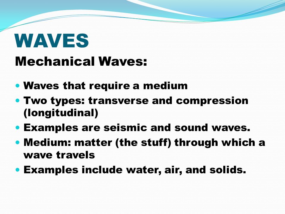 WAVES Mechanical Waves: Waves that require a medium Two types: transverse and compression (longitudinal) Examples are seismic and sound waves.