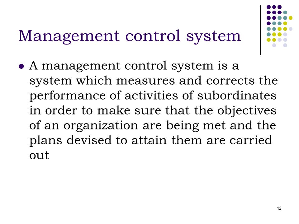 12 Management control system A management control system is a system which measures and corrects the performance of activities of subordinates in order to make sure that the objectives of an organization are being met and the plans devised to attain them are carried out