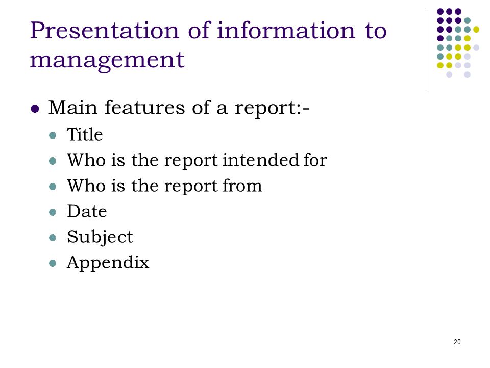 20 Presentation of information to management Main features of a report:- Title Who is the report intended for Who is the report from Date Subject Appendix