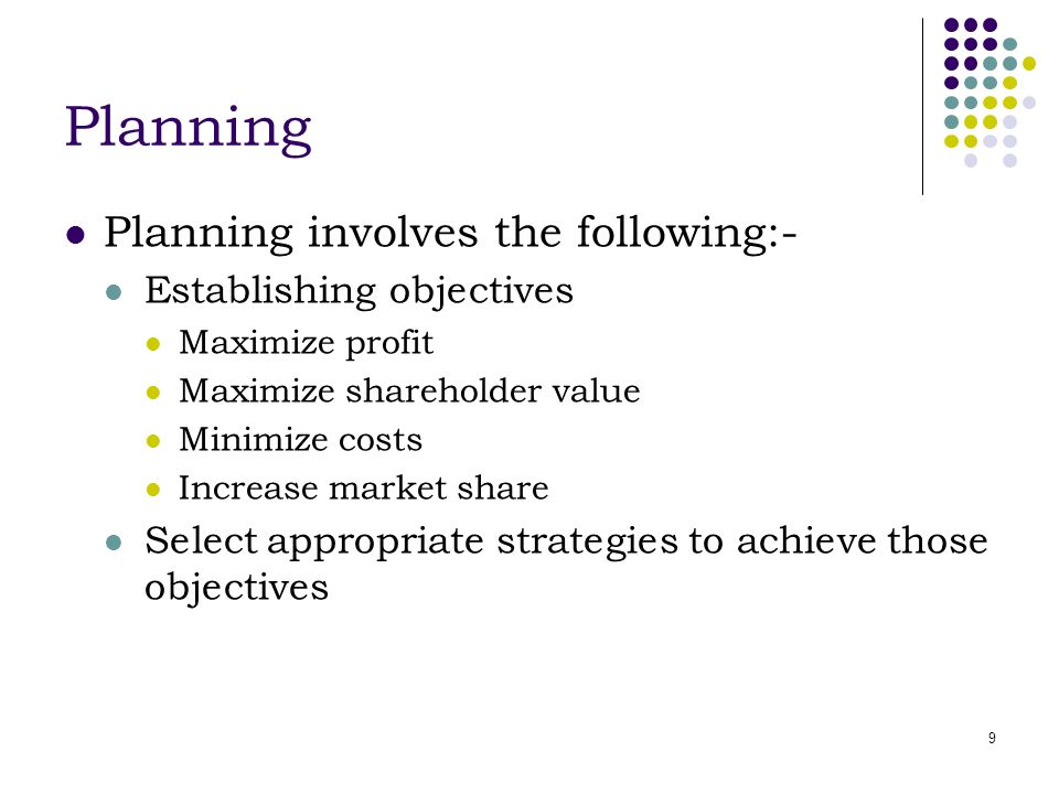 9 Planning Planning involves the following:- Establishing objectives Maximize profit Maximize shareholder value Minimize costs Increase market share Select appropriate strategies to achieve those objectives