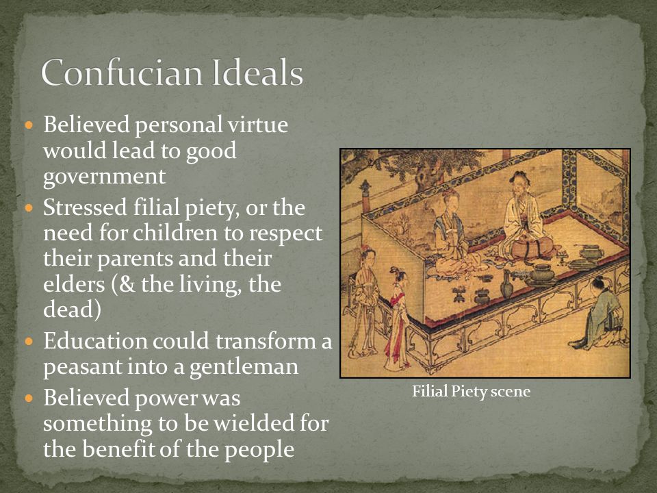 Believed personal virtue would lead to good government Stressed filial piety, or the need for children to respect their parents and their elders (& the living, the dead) Education could transform a peasant into a gentleman Believed power was something to be wielded for the benefit of the people Filial Piety scene