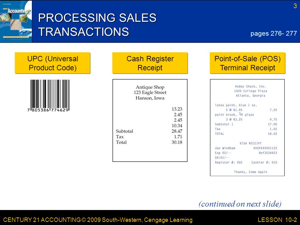 CENTURY 21 ACCOUNTING © 2009 South-Western, Cengage Learning 3 LESSON 10-2 PROCESSING SALES TRANSACTIONS pages UPC (Universal Product Code) Cash Register Receipt Point-of-Sale (POS) Terminal Receipt (continued on next slide)