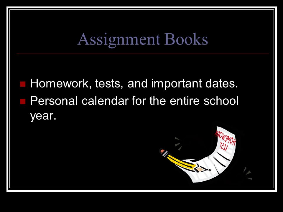 Assignment Books Homework, tests, and important dates.