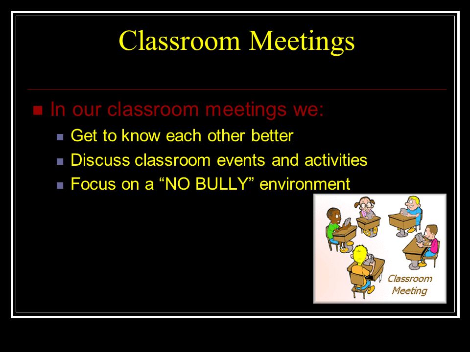 Classroom Meetings In our classroom meetings we: Get to know each other better Discuss classroom events and activities Focus on a NO BULLY environment
