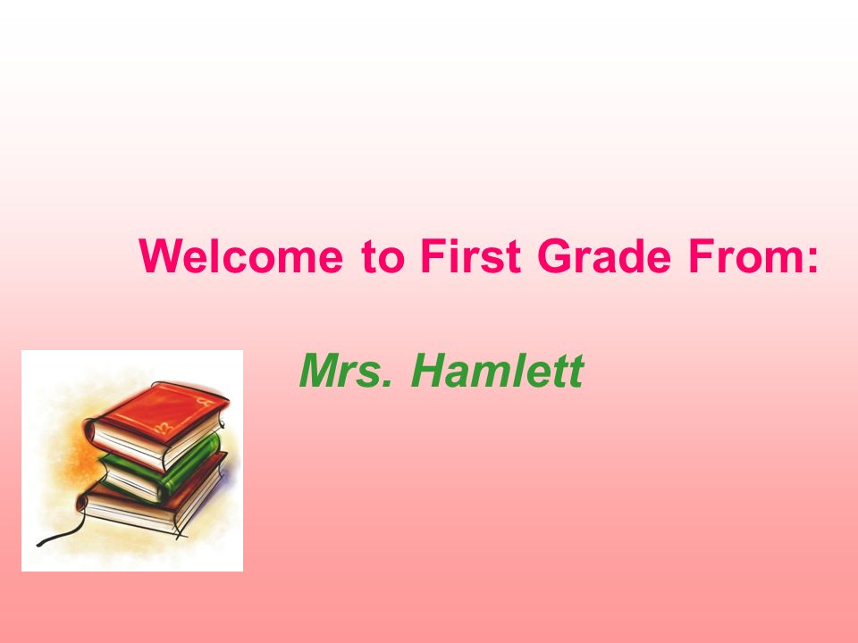 Welcome to First Grade From: Mrs. Hamlett
