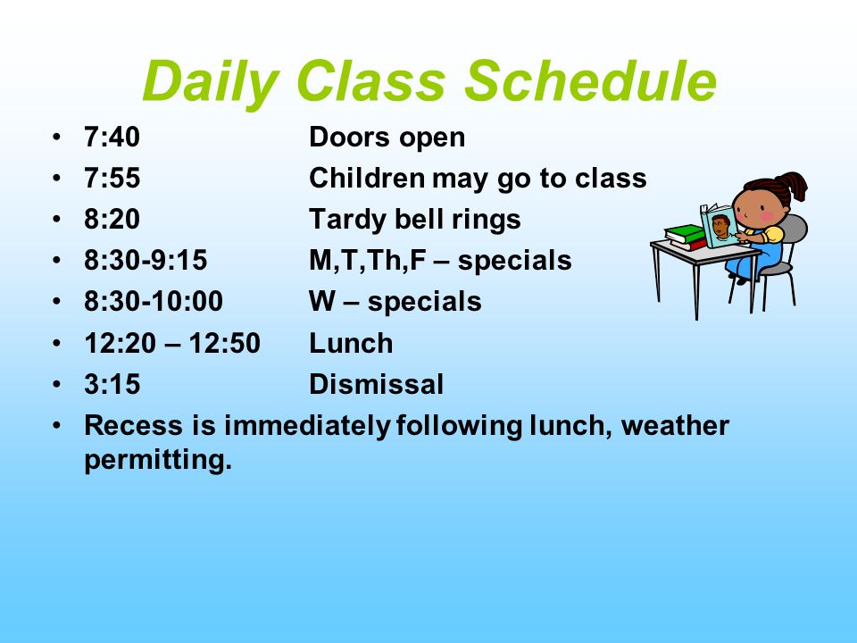 Daily Class Schedule 7:40 Doors open 7:55 Children may go to class 8:20 Tardy bell rings 8:30-9:15 M,T,Th,F – specials 8:30-10:00 W – specials 12:20 – 12:50 Lunch 3:15 Dismissal Recess is immediately following lunch, weather permitting.