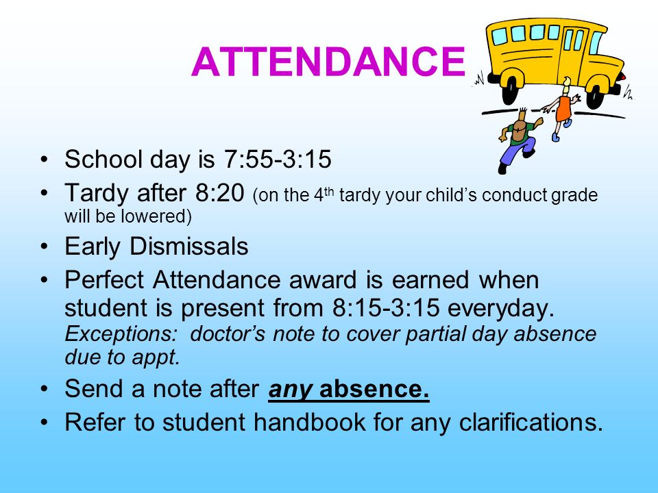 ATTENDANCE School day is 7:55-3:15 Tardy after 8:20 (on the 4 th tardy your child’s conduct grade will be lowered) Early Dismissals Perfect Attendance award is earned when student is present from 8:15-3:15 everyday.
