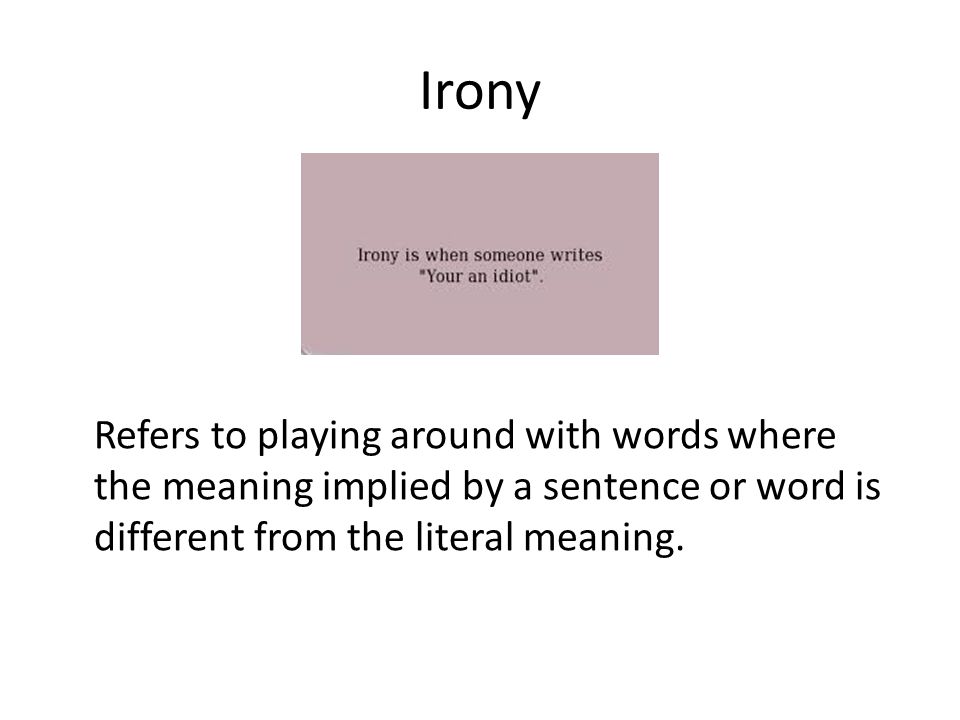Irony Refers to playing around with words where the meaning implied by a sentence or word is different from the literal meaning.
