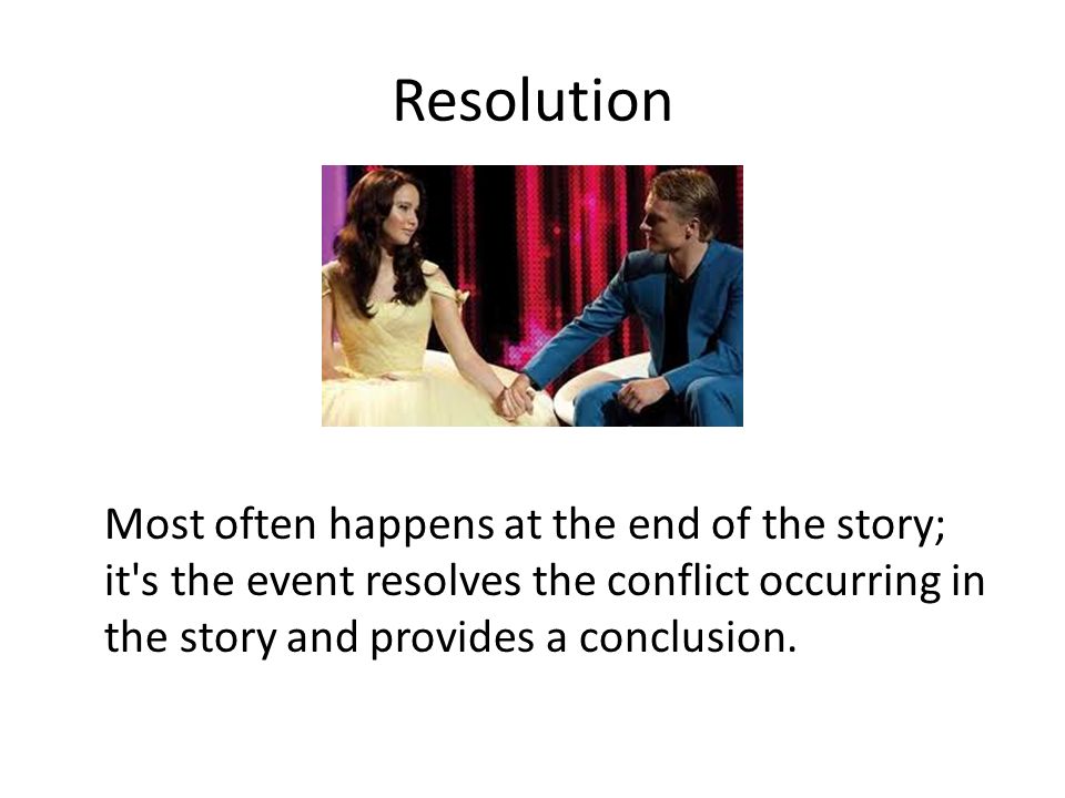 Resolution Most often happens at the end of the story; it s the event resolves the conflict occurring in the story and provides a conclusion.