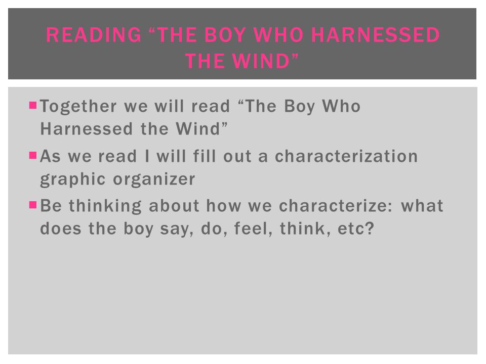  Together we will read The Boy Who Harnessed the Wind  As we read I will fill out a characterization graphic organizer  Be thinking about how we characterize: what does the boy say, do, feel, think, etc.