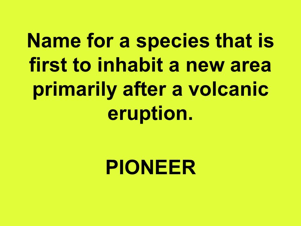 Name for a species that is first to inhabit a new area primarily after a volcanic eruption. PIONEER