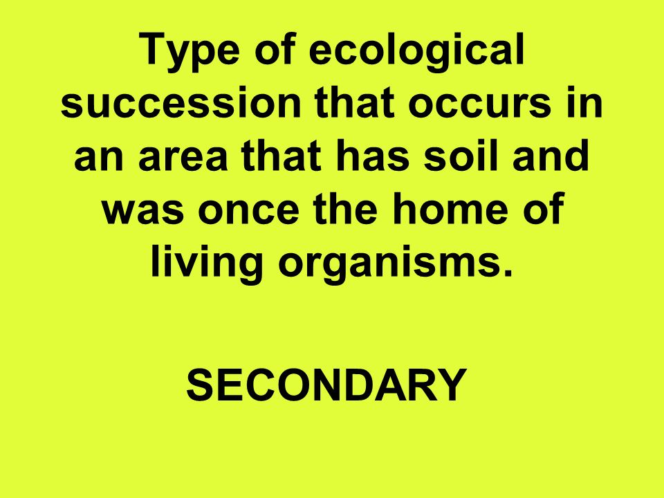 Type of ecological succession that occurs in an area that has soil and was once the home of living organisms.