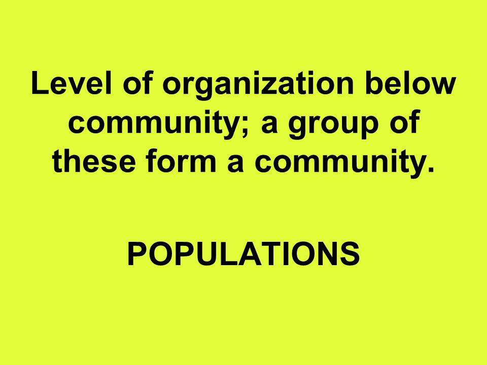 Level of organization below community; a group of these form a community. POPULATIONS