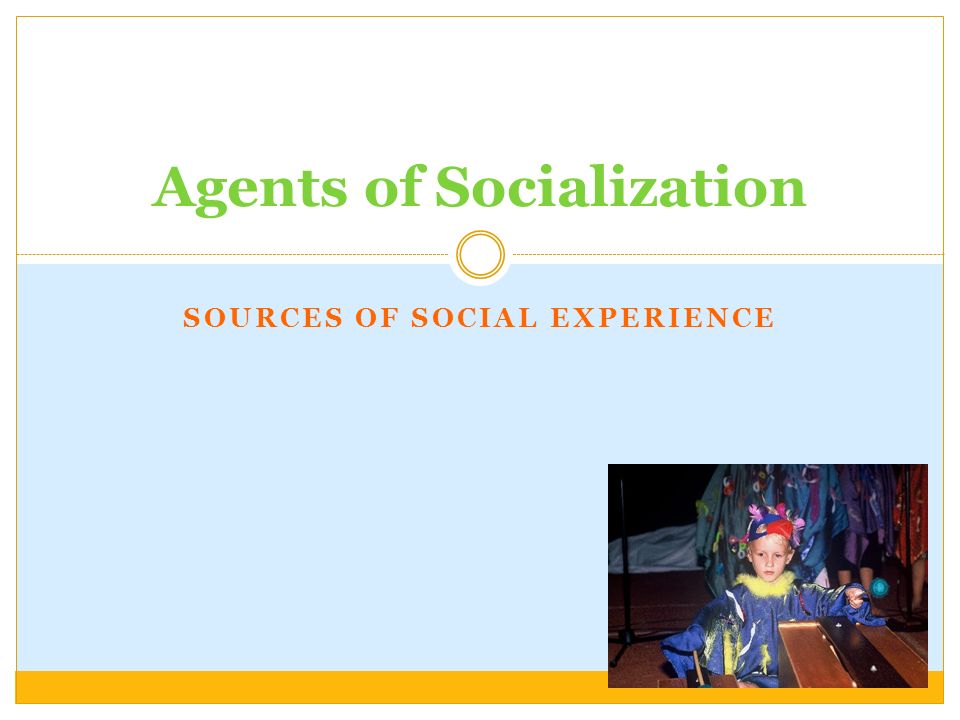 SOURCES OF SOCIAL EXPERIENCE Agents of Socialization