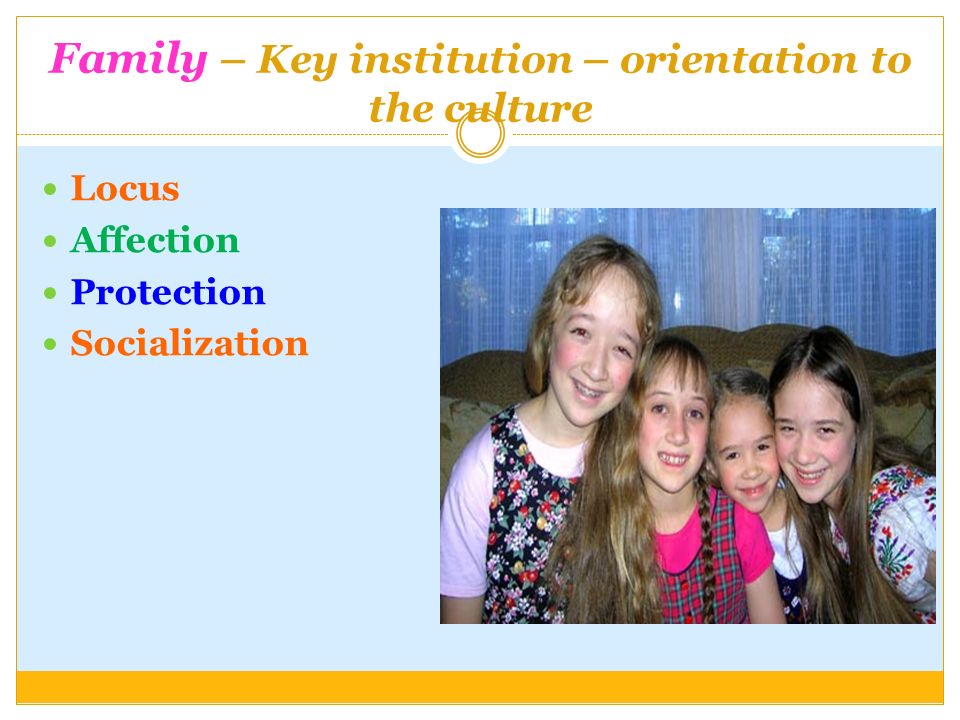 Family – Key institution – orientation to the culture Locus Affection Protection Socialization
