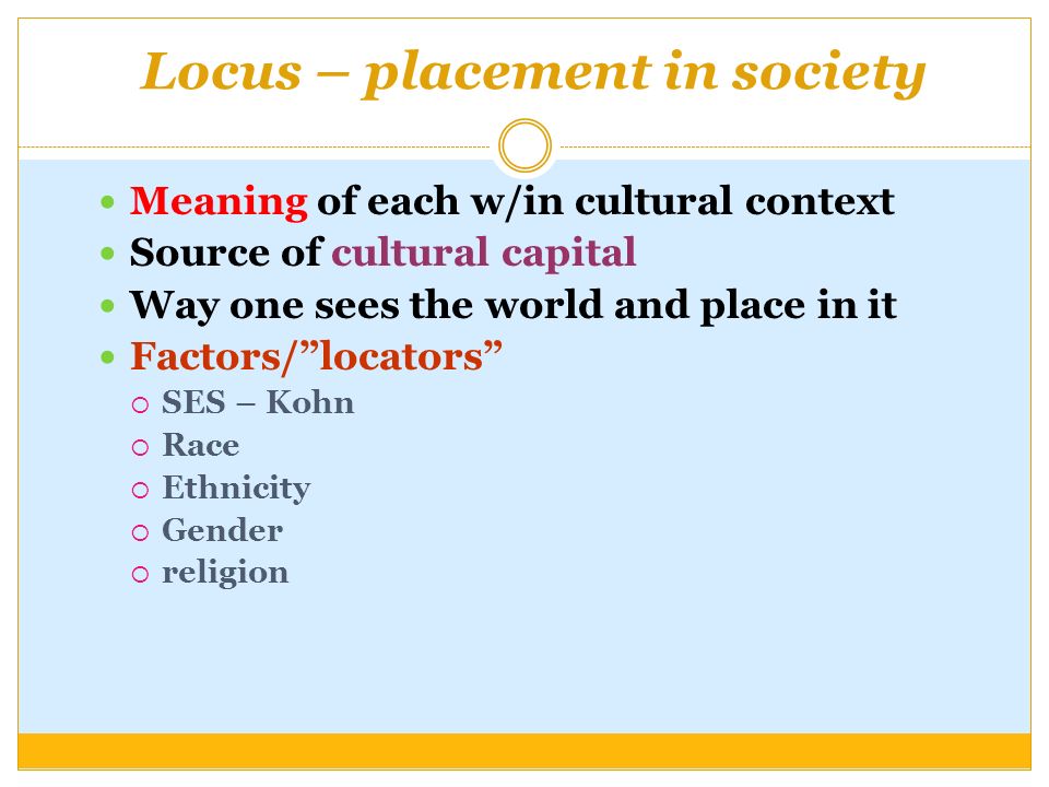 Locus – placement in society Meaning of each w/in cultural context Source of cultural capital Way one sees the world and place in it Factors/ locators  SES – Kohn  Race  Ethnicity  Gender  religion