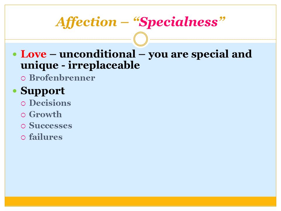 Affection – Specialness Love – unconditional – you are special and unique - irreplaceable  Brofenbrenner Support  Decisions  Growth  Successes  failures