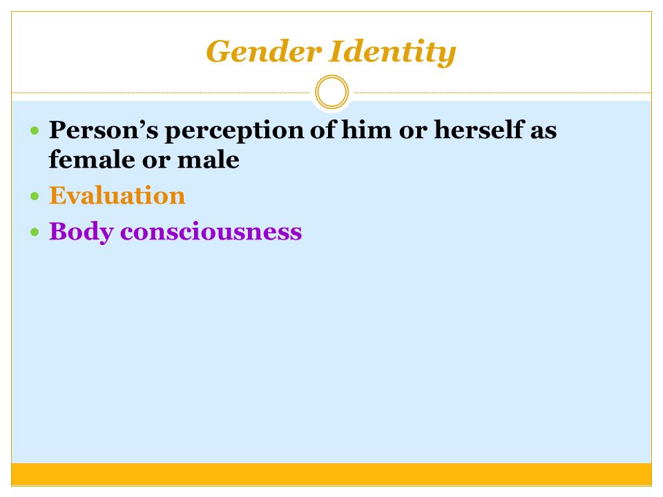 Gender Identity Person’s perception of him or herself as female or male Evaluation Body consciousness