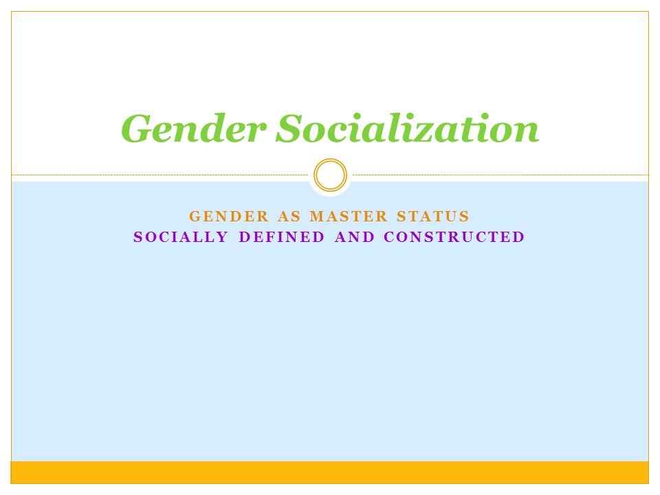 GENDER AS MASTER STATUS SOCIALLY DEFINED AND CONSTRUCTED Gender Socialization
