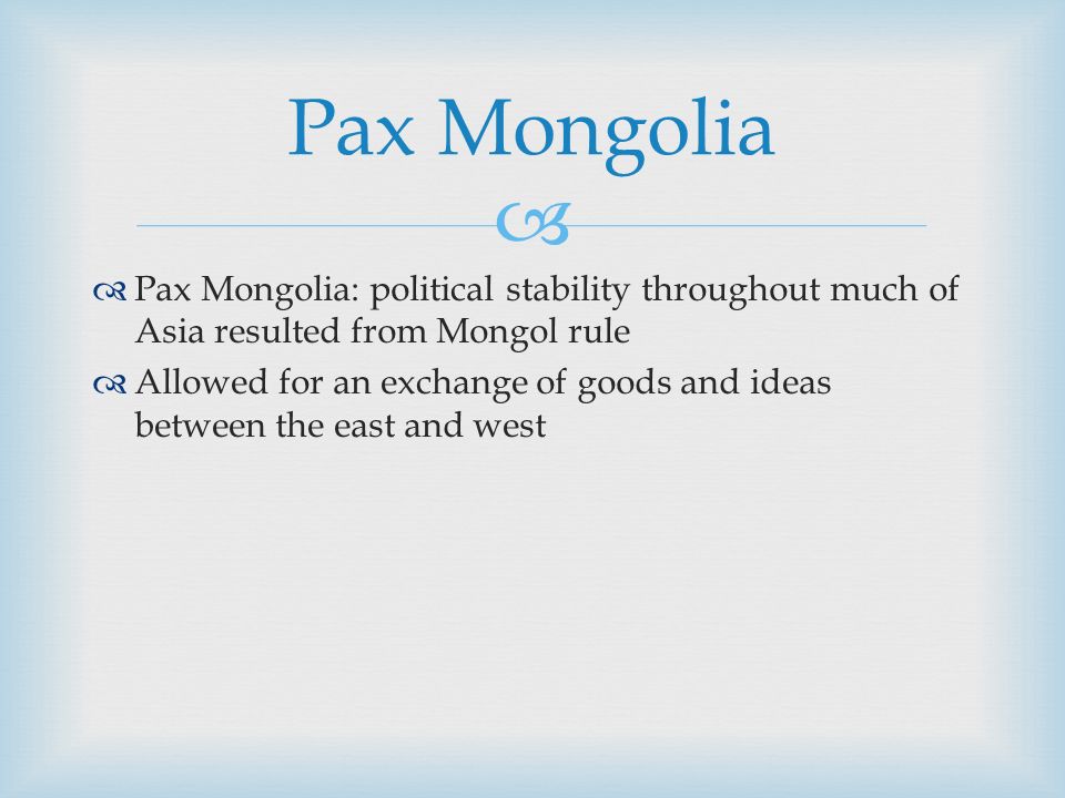   Pax Mongolia: political stability throughout much of Asia resulted from Mongol rule  Allowed for an exchange of goods and ideas between the east and west Pax Mongolia