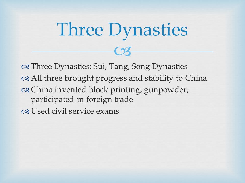   Three Dynasties: Sui, Tang, Song Dynasties  All three brought progress and stability to China  China invented block printing, gunpowder, participated in foreign trade  Used civil service exams Three Dynasties