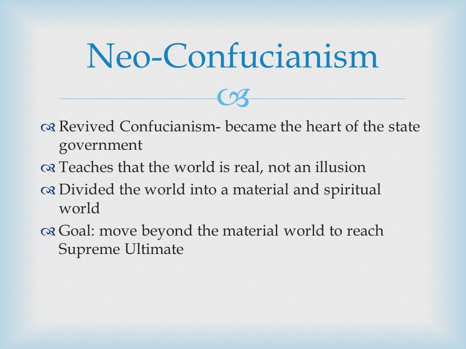   Revived Confucianism- became the heart of the state government  Teaches that the world is real, not an illusion  Divided the world into a material and spiritual world  Goal: move beyond the material world to reach Supreme Ultimate Neo-Confucianism