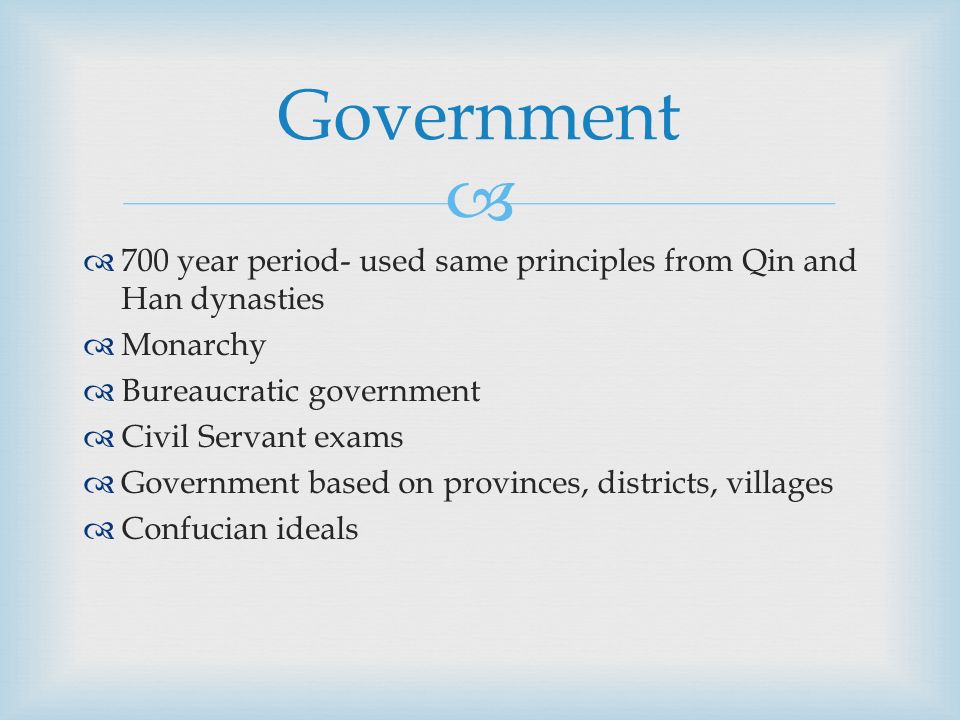   700 year period- used same principles from Qin and Han dynasties  Monarchy  Bureaucratic government  Civil Servant exams  Government based on provinces, districts, villages  Confucian ideals Government