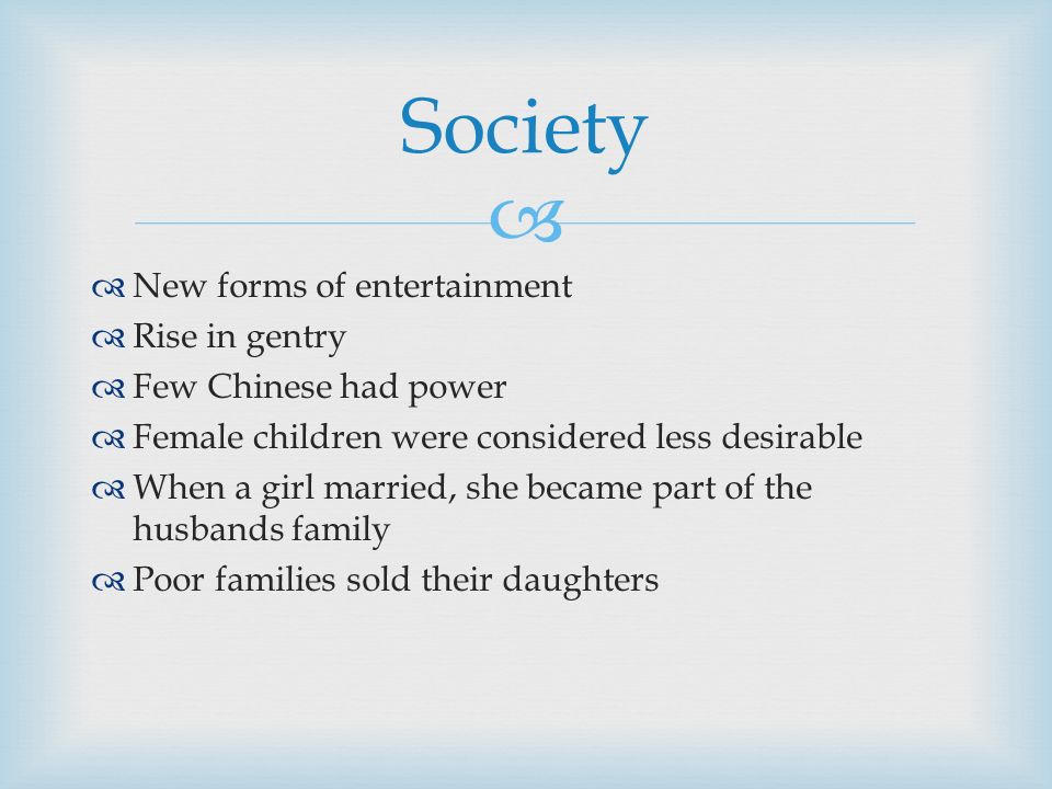   New forms of entertainment  Rise in gentry  Few Chinese had power  Female children were considered less desirable  When a girl married, she became part of the husbands family  Poor families sold their daughters Society