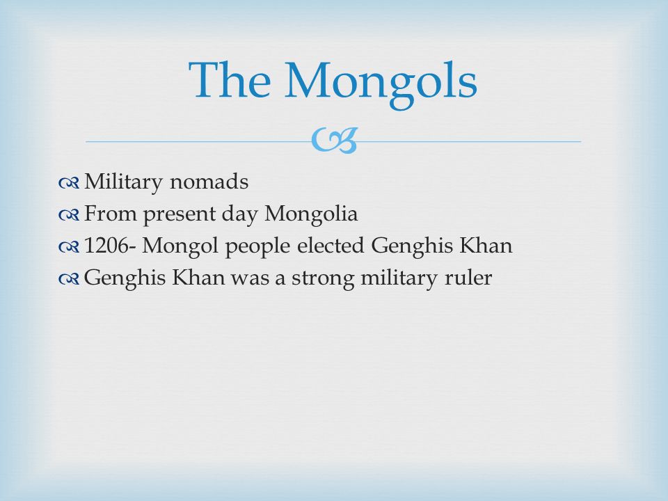   Military nomads  From present day Mongolia  Mongol people elected Genghis Khan  Genghis Khan was a strong military ruler The Mongols