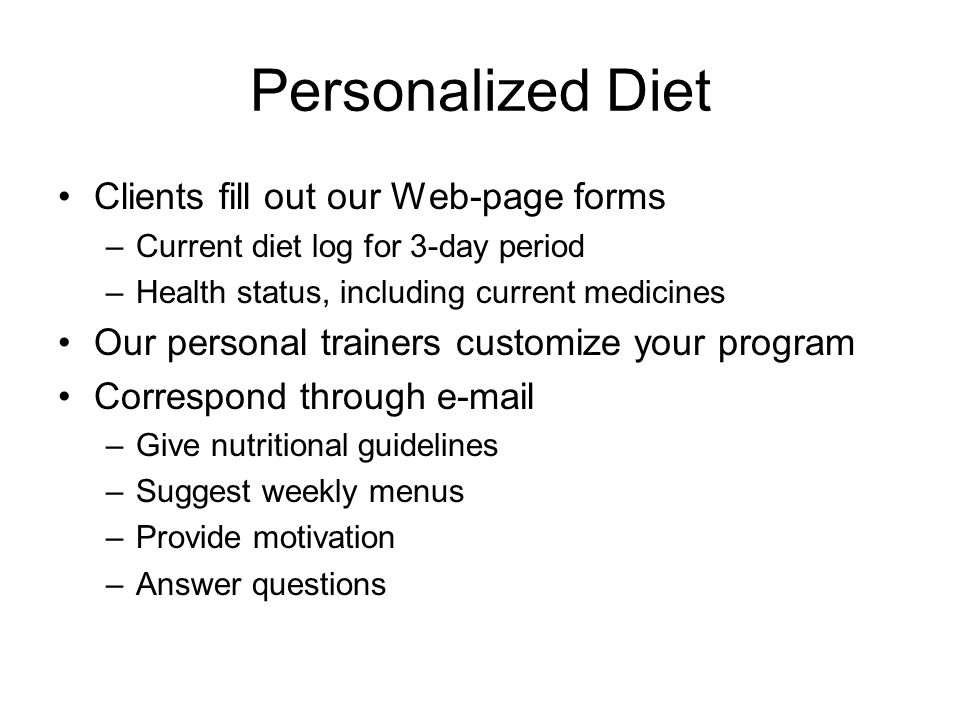 Personalized Diet Clients fill out our Web-page forms –Current diet log for 3-day period –Health status, including current medicines Our personal trainers customize your program Correspond through  –Give nutritional guidelines –Suggest weekly menus –Provide motivation –Answer questions